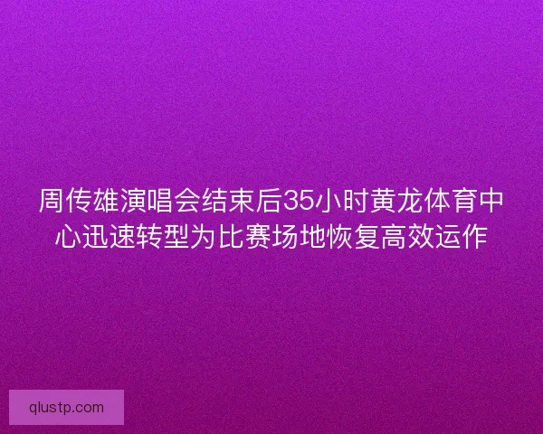 周传雄演唱会结束后35小时黄龙体育中心迅速转型为比赛场地恢复高效运作 周传雄演唱会结束后35小时黄龙体育中心迅速转型为比赛场地恢复高效运作