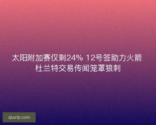 太阳附加赛仅剩24% 12号签助力火箭 杜兰特交易传闻笼罩狼刺