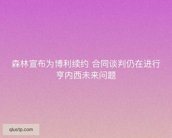 森林宣布为博利续约 合同谈判仍在进行亨内西未来问题