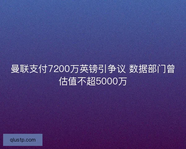 曼联支付7200万英镑引争议 数据部门曾估值不超5000万