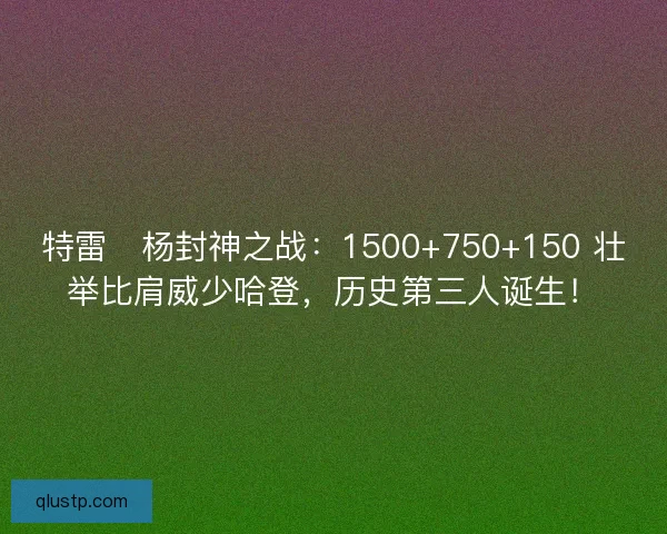 特雷・杨封神之战：1500+750+150 壮举比肩威少哈登，历史第三人诞生！