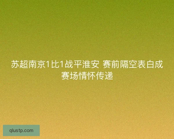 苏超南京1比1战平淮安 赛前隔空表白成赛场情怀传递 苏超南京1比1战平淮安 赛前隔空表白成赛场情怀传递