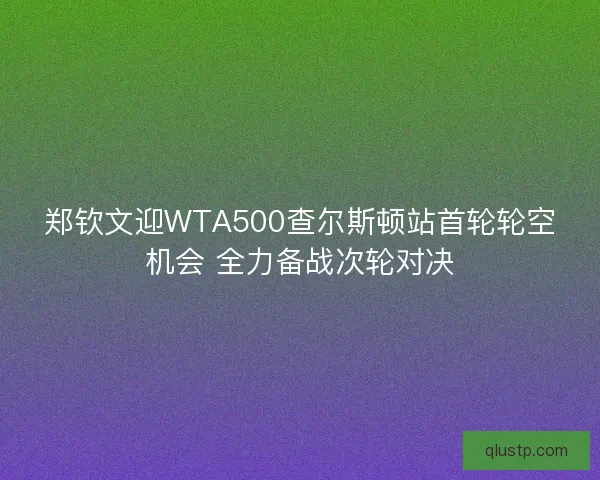 郑钦文迎WTA500查尔斯顿站首轮轮空机会 全力备战次轮对决 郑钦文迎WTA500查尔斯顿站首轮轮空机会 全力备战次轮对决