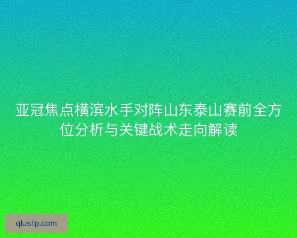 亚冠焦点横滨水手对阵山东泰山赛前全方位分析与关键战术走向解读