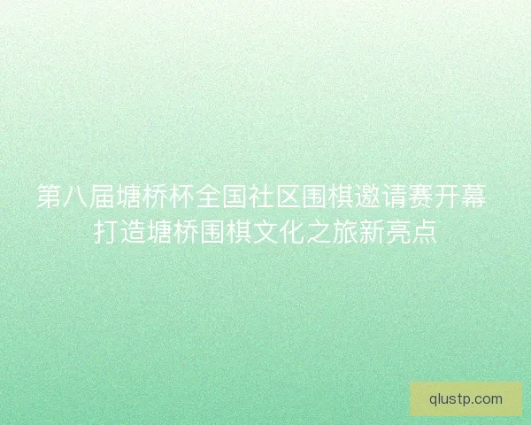 第八届塘桥杯全国社区围棋邀请赛开幕 打造塘桥围棋文化之旅新亮点