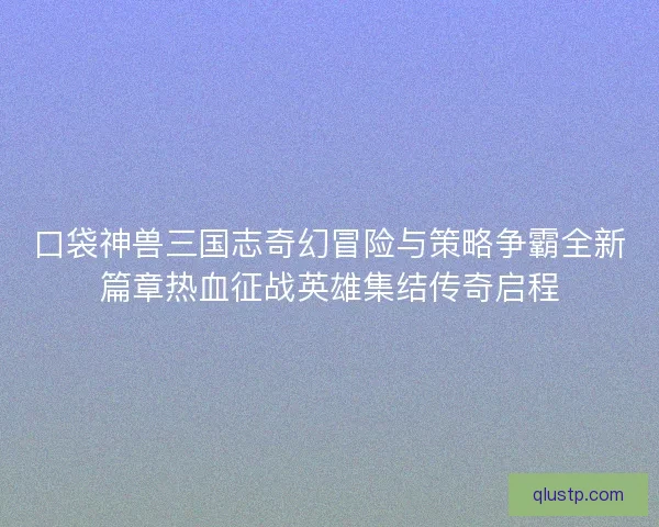 口袋神兽三国志奇幻冒险与策略争霸全新篇章热血征战英雄集结传奇启程 口袋神兽三国志奇幻冒险与策略争霸全新篇章热血征战英雄集结传奇启程