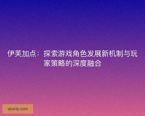 伊芙加点：探索游戏角色发展新机制与玩家策略的深度融合