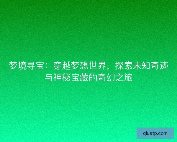 梦境寻宝：穿越梦想世界，探索未知奇迹与神秘宝藏的奇幻之旅