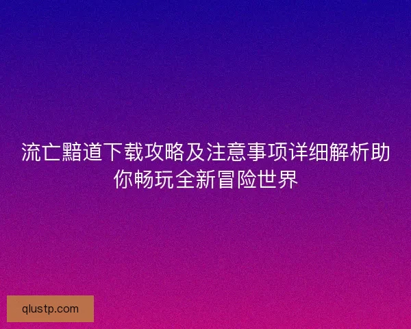 流亡黯道下载攻略及注意事项详细解析助你畅玩全新冒险世界 流亡黯道下载攻略及注意事项详细解析助你畅玩全新冒险世界