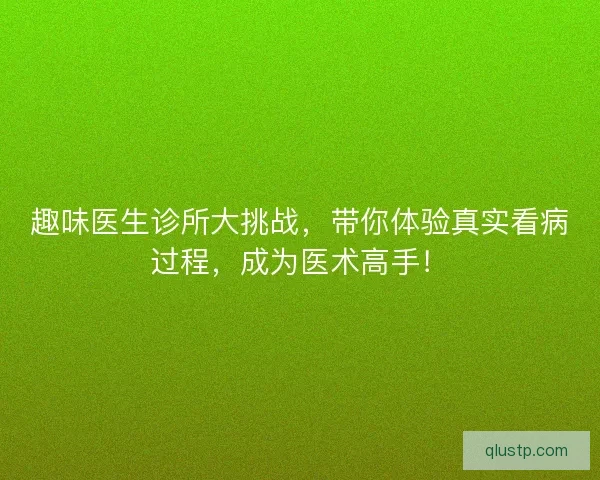 趣味医生诊所大挑战，带你体验真实看病过程，成为医术高手！