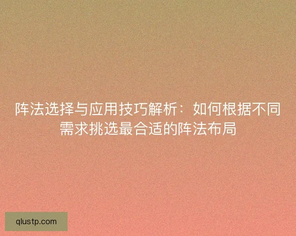 阵法选择与应用技巧解析:如何根据不同需求挑选最合适的阵法布局 阵法选择与应用技巧解析:如何根据不同需求挑选最合适的阵法布局