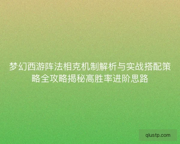 梦幻西游阵法相克机制解析与实战搭配策略全攻略揭秘高胜率进阶思路