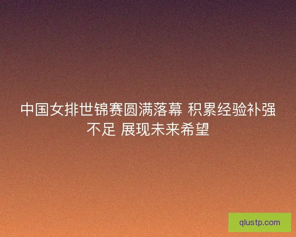 中国女排世锦赛圆满落幕 积累经验补强不足 展现未来希望 中国女排世锦赛圆满落幕 积累经验补强不足 展现未来希望