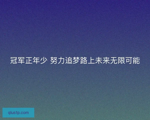 冠军正年少 努力追梦路上未来无限可能 冠军正年少 努力追梦路上未来无限可能