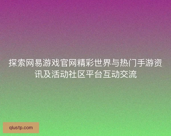 探索网易游戏官网精彩世界与热门手游资讯及活动社区平台互动交流 探索网易游戏官网精彩世界与热门手游资讯及活动社区平台互动交流