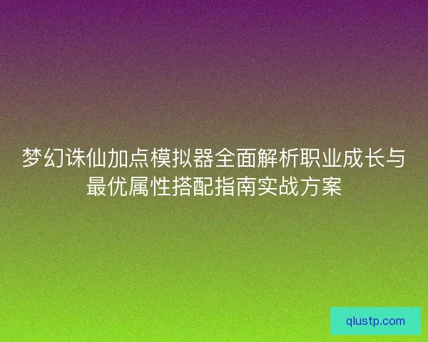 梦幻诛仙加点模拟器全面解析职业成长与最优属性搭配指南实战方案 梦幻诛仙加点模拟器全面解析职业成长与最优属性搭配指南实战方案