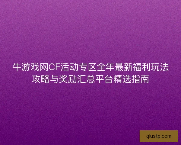 牛游戏网CF活动专区全年最新福利玩法攻略与奖励汇总平台精选指南 牛游戏网CF活动专区全年最新福利玩法攻略与奖励汇总平台精选指南