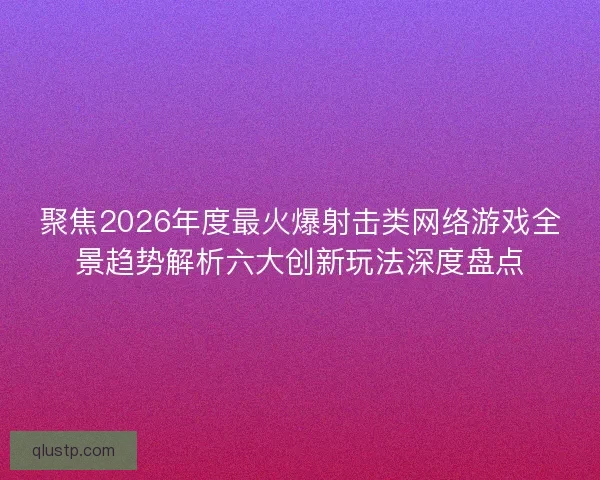 聚焦2026年度最火爆射击类网络游戏全景趋势解析六大创新玩法深度盘点
