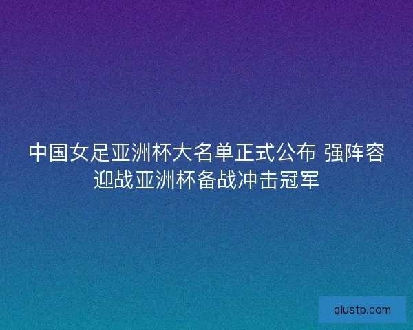 中国女足亚洲杯大名单正式公布 强阵容迎战亚洲杯备战冲击冠军 中国女足亚洲杯大名单正式公布 强阵容迎战亚洲杯备战冲击冠军