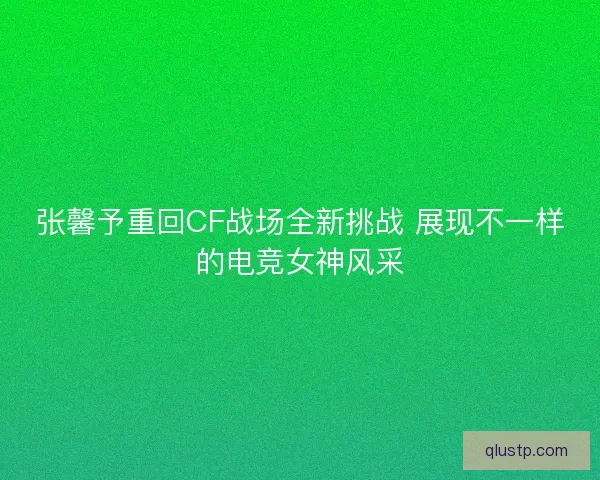 张馨予重回CF战场全新挑战 展现不一样的电竞女神风采 张馨予重回CF战场全新挑战 展现不一样的电竞女神风采