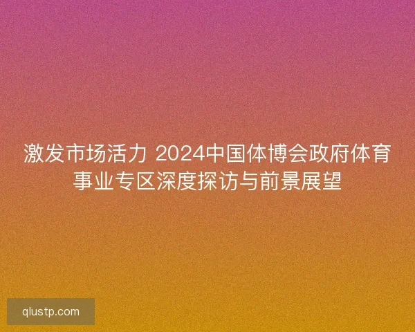 激发市场活力 2024中国体博会政府体育事业专区深度探访与前景展望