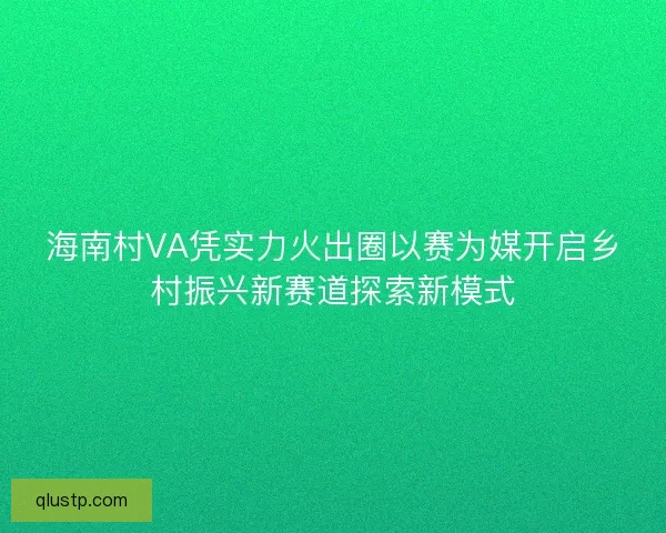 海南村VA凭实力火出圈以赛为媒开启乡村振兴新赛道探索新模式