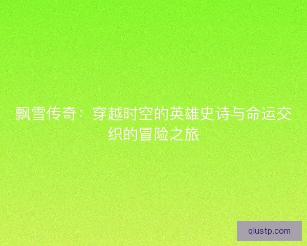 飘雪传奇：穿越时空的英雄史诗与命运交织的冒险之旅