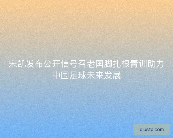 宋凯发布公开信号召老国脚扎根青训助力中国足球未来发展 宋凯发布公开信号召老国脚扎根青训助力中国足球未来发展