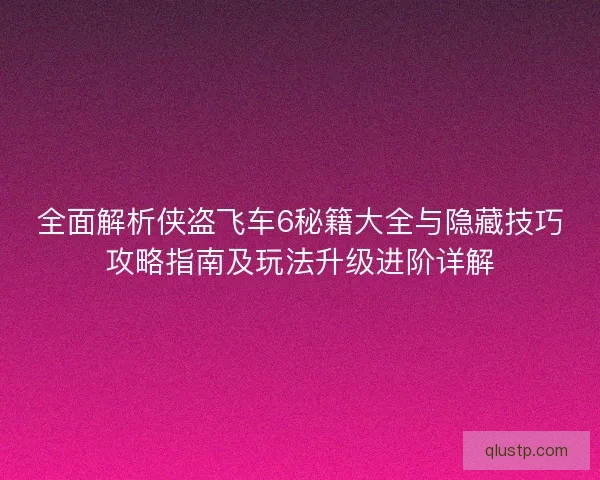 全面解析侠盗飞车6秘籍大全与隐藏技巧攻略指南及玩法升级进阶详解