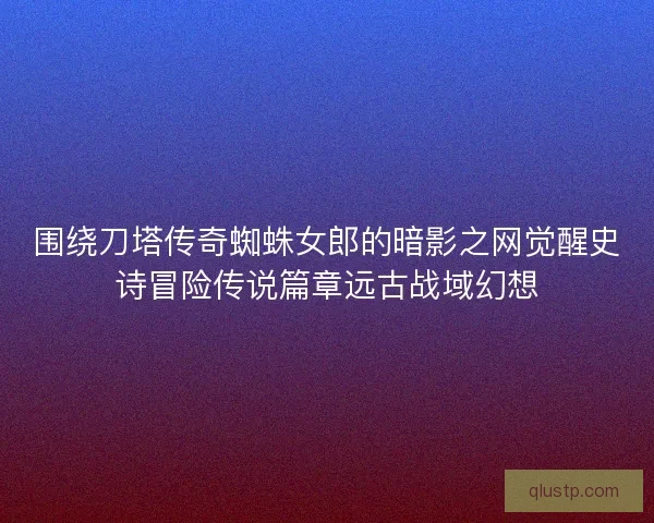 围绕刀塔传奇蜘蛛女郎的暗影之网觉醒史诗冒险传说篇章远古战域幻想