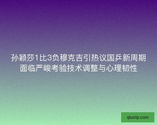 孙颖莎1比3负穆克吉引热议国乒新周期面临严峻考验技术调整与心理韧性 孙颖莎1比3负穆克吉引热议国乒新周期面临严峻考验技术调整与心理韧性