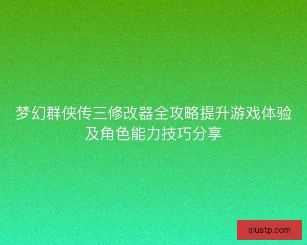 梦幻群侠传三修改器全攻略提升游戏体验及角色能力技巧分享 梦幻群侠传三修改器全攻略提升游戏体验及角色能力技巧分享