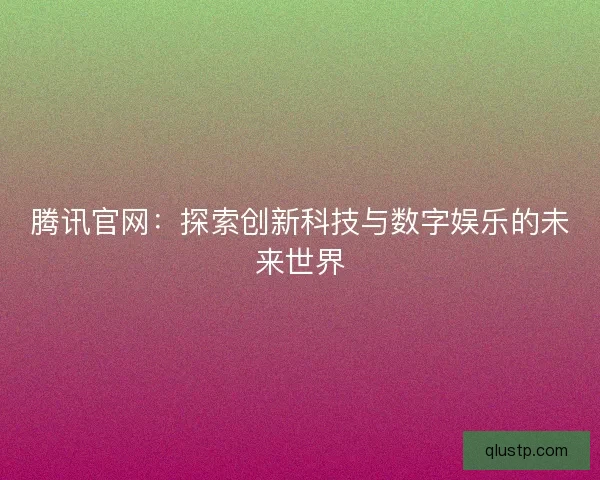 腾讯官网：探索创新科技与数字娱乐的未来世界