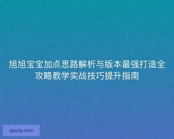 旭旭宝宝加点思路解析与版本最强打造全攻略教学实战技巧提升指南 旭旭宝宝加点思路解析与版本最强打造全攻略教学实战技巧提升指南