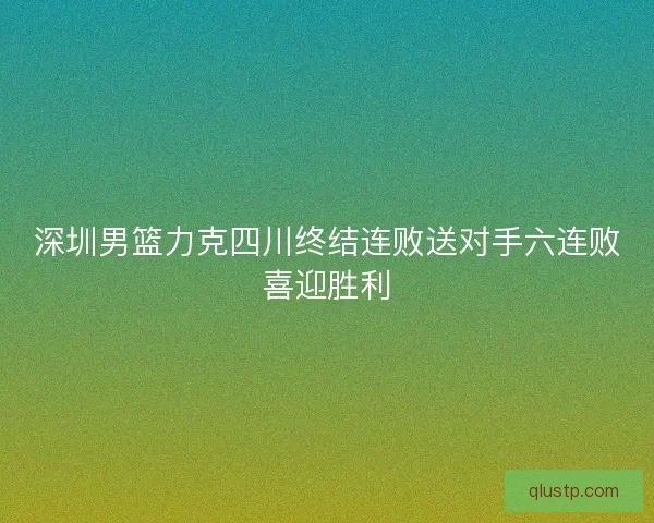 深圳男篮力克四川终结连败送对手六连败喜迎胜利 深圳男篮力克四川终结连败送对手六连败喜迎胜利