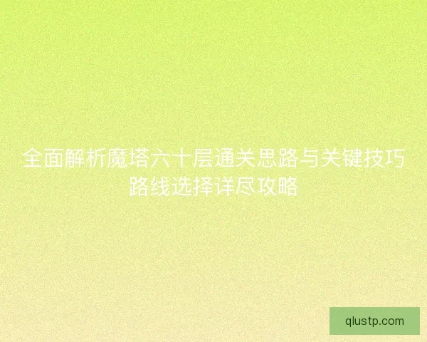 全面解析魔塔六十层通关思路与关键技巧路线选择详尽攻略 全面解析魔塔六十层通关思路与关键技巧路线选择详尽攻略