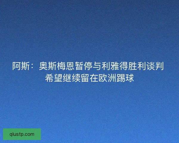 阿斯：奥斯梅恩暂停与利雅得胜利谈判 希望继续留在欧洲踢球