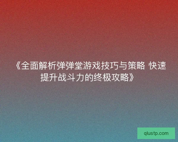 《全面解析弹弹堂游戏技巧与策略 快速提升战斗力的终极攻略》
