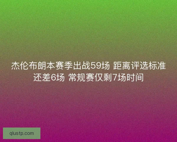 杰伦布朗本赛季出战59场 距离评选标准还差6场 常规赛仅剩7场时间