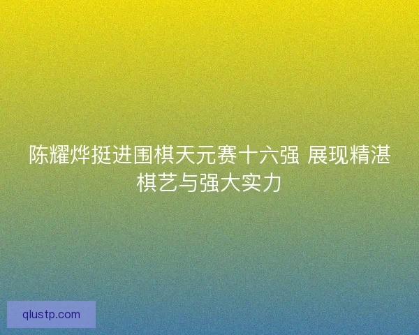 陈耀烨挺进围棋天元赛十六强 展现精湛棋艺与强大实力 陈耀烨挺进围棋天元赛十六强 展现精湛棋艺与强大实力