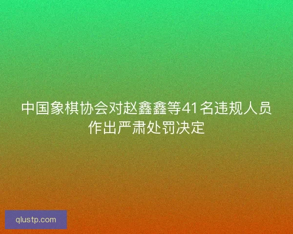 中国象棋协会对赵鑫鑫等41名违规人员作出严肃处罚决定 中国象棋协会对赵鑫鑫等41名违规人员作出严肃处罚决定