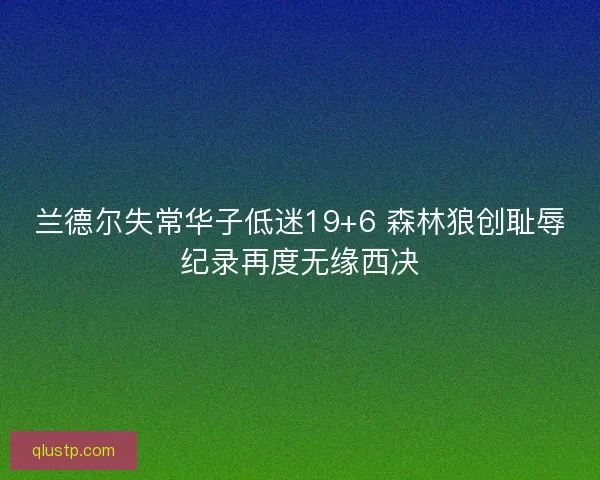 兰德尔失常华子低迷19+6 森林狼创耻辱纪录再度无缘西决 兰德尔失常华子低迷19+6 森林狼创耻辱纪录再度无缘西决