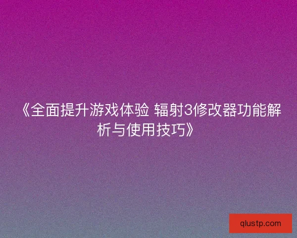 《全面提升游戏体验 辐射3修改器功能解析与使用技巧》 《全面提升游戏体验 辐射3修改器功能解析与使用技巧》