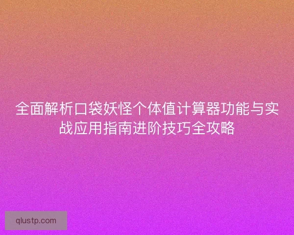 全面解析口袋妖怪个体值计算器功能与实战应用指南进阶技巧全攻略 全面解析口袋妖怪个体值计算器功能与实战应用指南进阶技巧全攻略