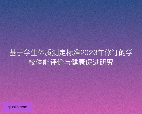基于学生体质测定标准2023年修订的学校体能评价与健康促进研究