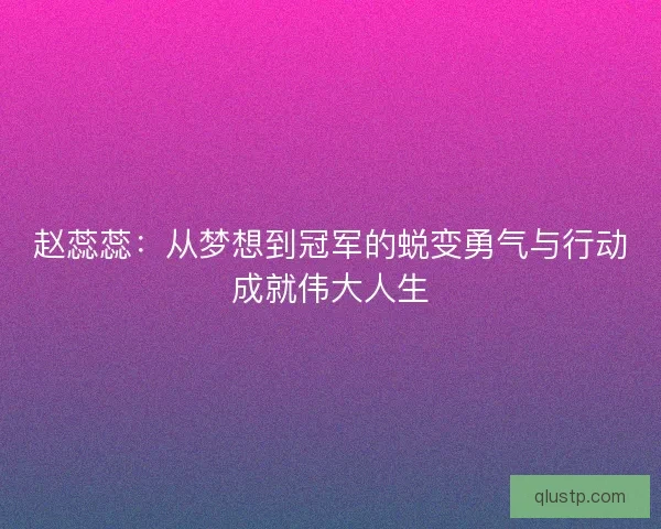 赵蕊蕊：从梦想到冠军的蜕变勇气与行动成就伟大人生