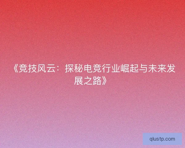《竞技风云:探秘电竞行业崛起与未来发展之路》 《竞技风云:探秘电竞行业崛起与未来发展之路》