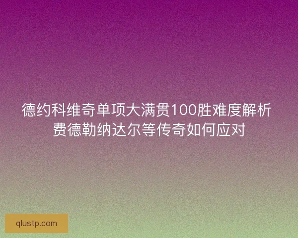 德约科维奇单项大满贯100胜难度解析 费德勒纳达尔等传奇如何应对 德约科维奇单项大满贯100胜难度解析 费德勒纳达尔等传奇如何应对