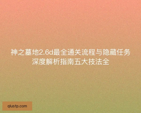 神之墓地2.6d最全通关流程与隐藏任务深度解析指南五大技法全